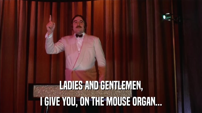 LADIES AND GENTLEMEN, I GIVE YOU, ON THE MOUSE ORGAN... 