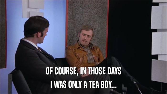 OF COURSE, IN THOSE DAYS I WAS ONLY A TEA BOY... 