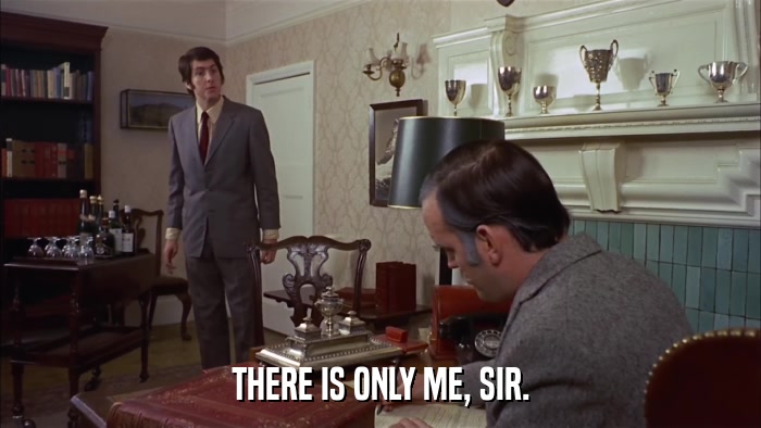 THERE IS ONLY ME, SIR.  