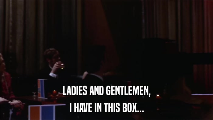 LADIES AND GENTLEMEN, I HAVE IN THIS BOX... 