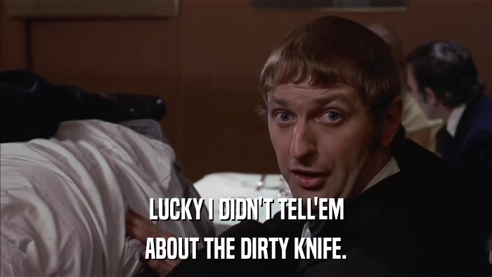 LUCKY I DIDN'T TELL'EM ABOUT THE DIRTY KNIFE. 