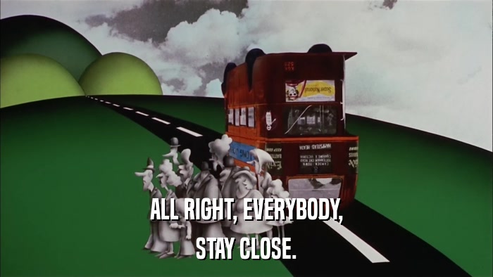ALL RIGHT, EVERYBODY, STAY CLOSE. 