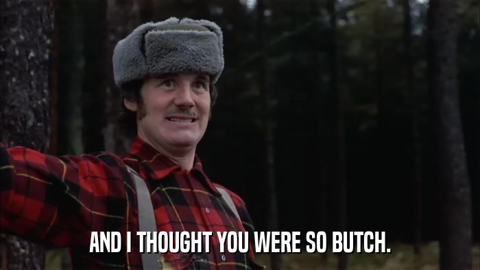 AND I THOUGHT YOU WERE SO BUTCH.  
