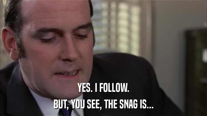 YES. I FOLLOW. BUT, YOU SEE, THE SNAG IS... 