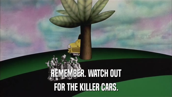 REMEMBER. WATCH OUT FOR THE KILLER CARS. 