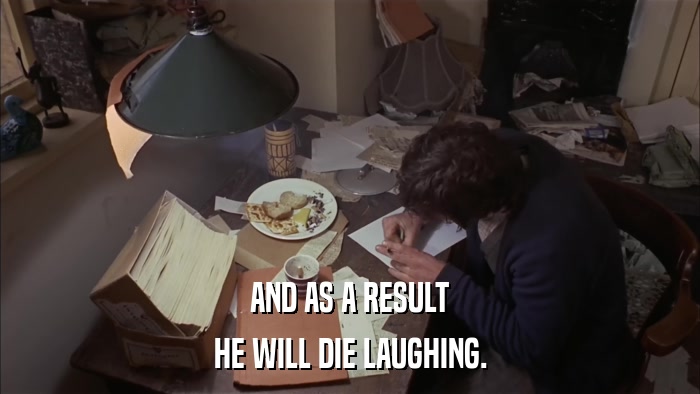 AND AS A RESULT HE WILL DIE LAUGHING. 