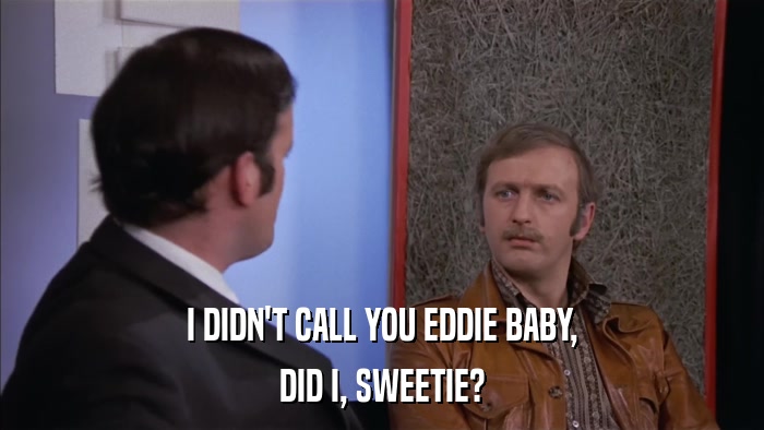 I DIDN'T CALL YOU EDDIE BABY, DID I, SWEETIE? 
