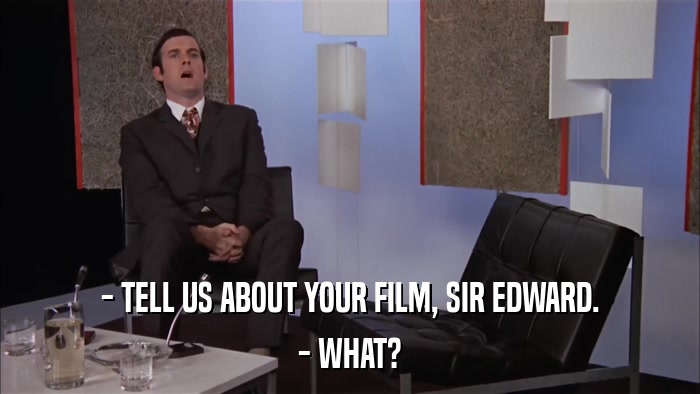- TELL US ABOUT YOUR FILM, SIR EDWARD. - WHAT? 