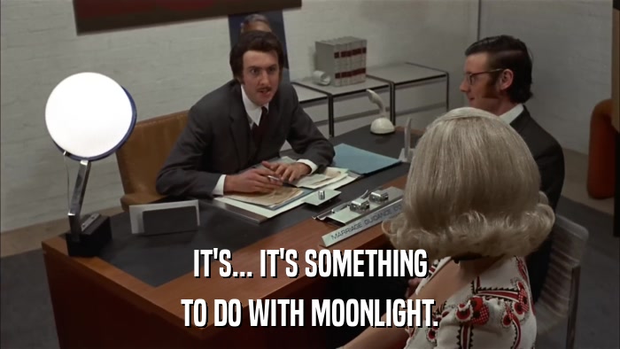 IT'S... IT'S SOMETHING TO DO WITH MOONLIGHT. 