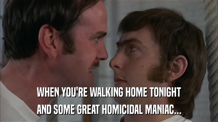 WHEN YOU'RE WALKING HOME TONIGHT AND SOME GREAT HOMICIDAL MANIAC... 