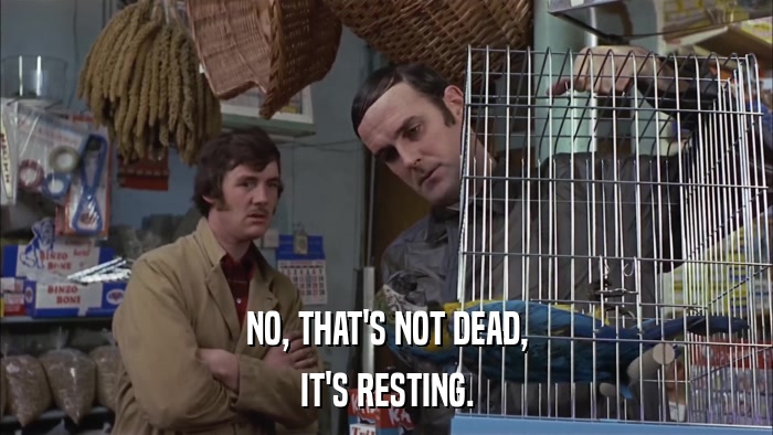 NO, THAT'S NOT DEAD, IT'S RESTING. 