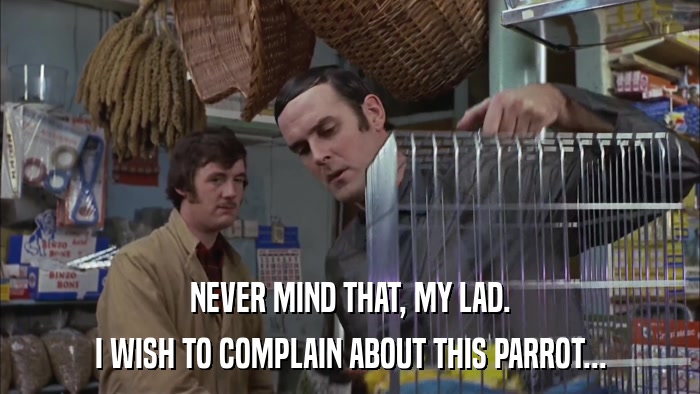 NEVER MIND THAT, MY LAD. I WISH TO COMPLAIN ABOUT THIS PARROT... 