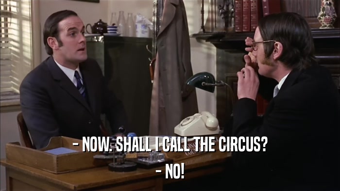 - NOW. SHALL I CALL THE CIRCUS? - NO! 