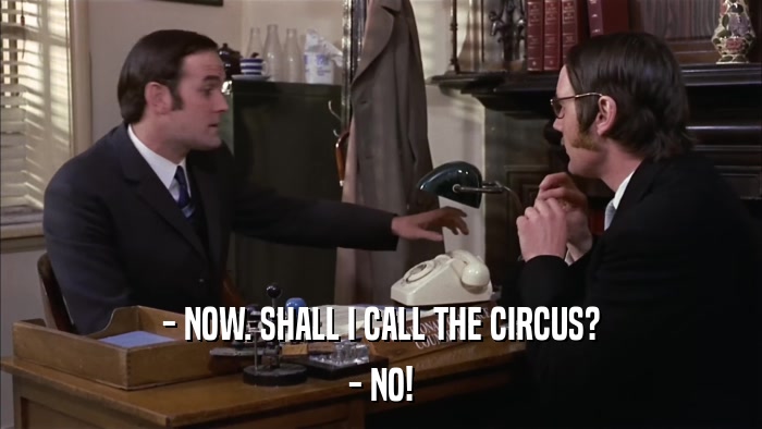 - NOW. SHALL I CALL THE CIRCUS? - NO! 