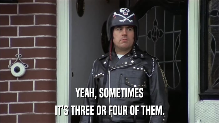 YEAH, SOMETIMES IT'S THREE OR FOUR OF THEM. 