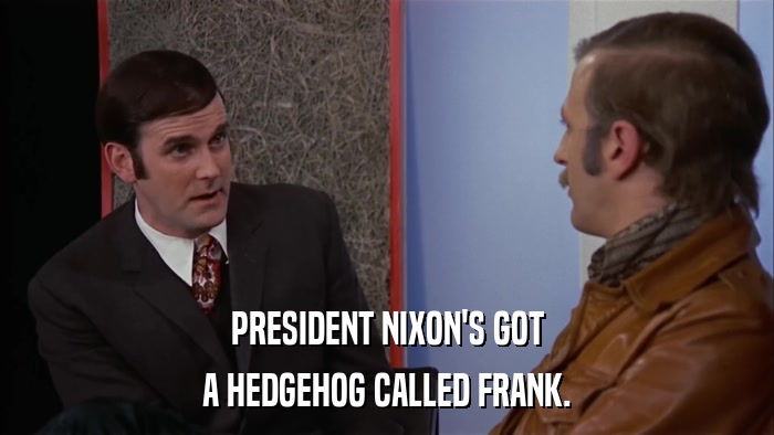 PRESIDENT NIXON'S GOT A HEDGEHOG CALLED FRANK. 