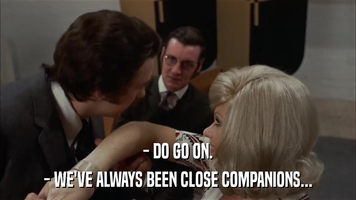 - DO GO ON. - WE'VE ALWAYS BEEN CLOSE COMPANIONS... 