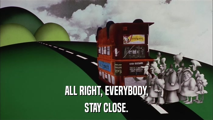 ALL RIGHT, EVERYBODY, STAY CLOSE. 