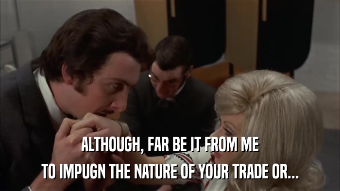 ALTHOUGH, FAR BE IT FROM ME TO IMPUGN THE NATURE OF YOUR TRADE OR... 
