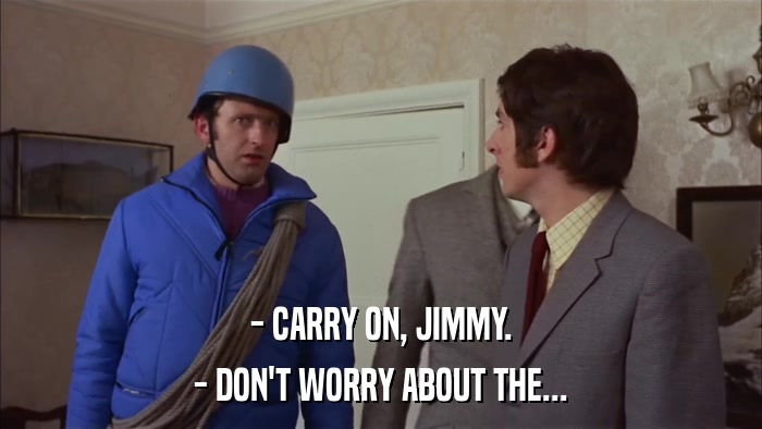 - CARRY ON, JIMMY. - DON'T WORRY ABOUT THE... 