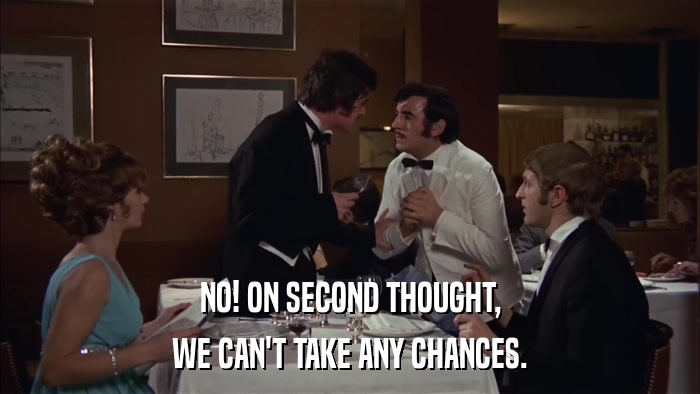 NO! ON SECOND THOUGHT, WE CAN'T TAKE ANY CHANCES. 