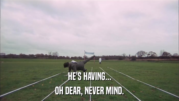 HE'S HAVING... OH DEAR, NEVER MIND. 