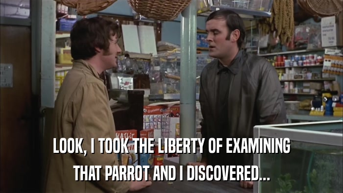 LOOK, I TOOK THE LIBERTY OF EXAMINING THAT PARROT AND I DISCOVERED... 
