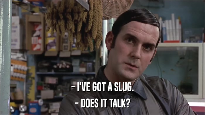 - I'VE GOT A SLUG. - DOES IT TALK? 