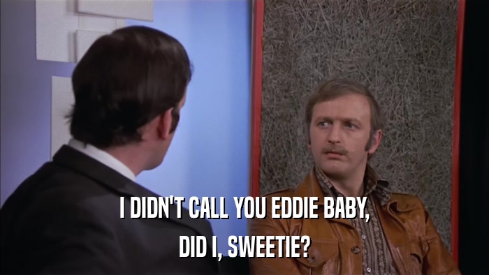 I DIDN'T CALL YOU EDDIE BABY, DID I, SWEETIE? 
