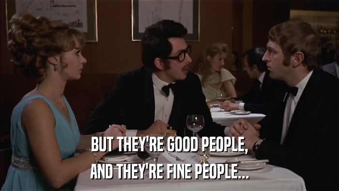 BUT THEY'RE GOOD PEOPLE, AND THEY'RE FINE PEOPLE... 