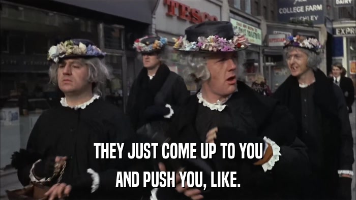 THEY JUST COME UP TO YOU AND PUSH YOU, LIKE. 