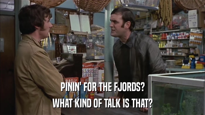 PININ' FOR THE FJORDS? WHAT KIND OF TALK IS THAT? 
