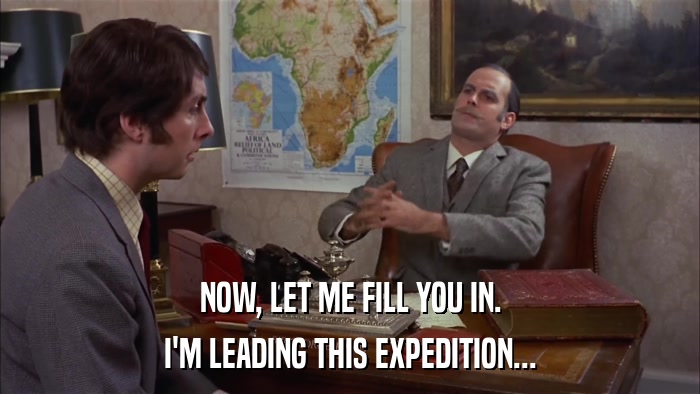 NOW, LET ME FILL YOU IN. I'M LEADING THIS EXPEDITION... 