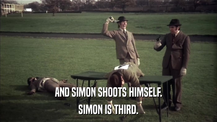 AND SIMON SHOOTS HIMSELF. SIMON IS THIRD. 