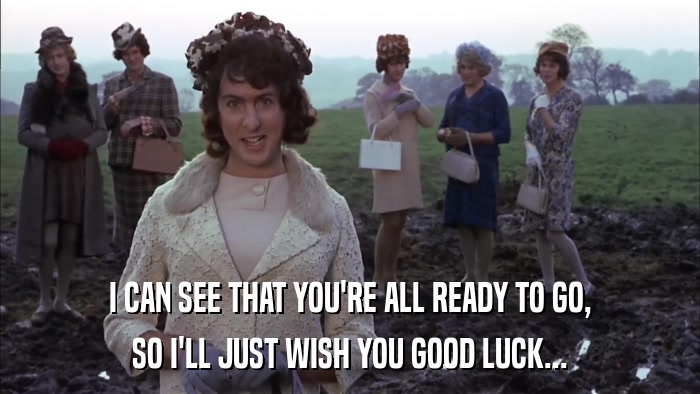 I CAN SEE THAT YOU'RE ALL READY TO GO, SO I'LL JUST WISH YOU GOOD LUCK... 