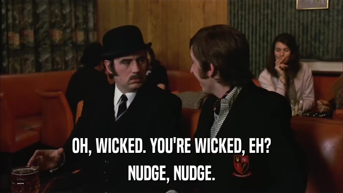 OH, WICKED. YOU'RE WICKED, EH? NUDGE, NUDGE. 