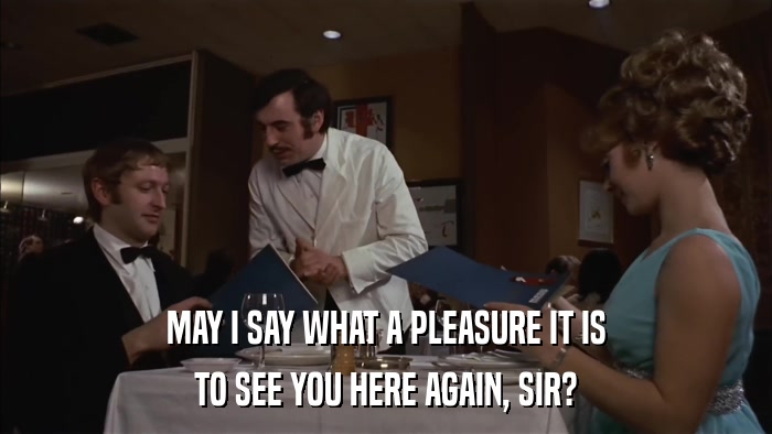 MAY I SAY WHAT A PLEASURE IT IS TO SEE YOU HERE AGAIN, SIR? 