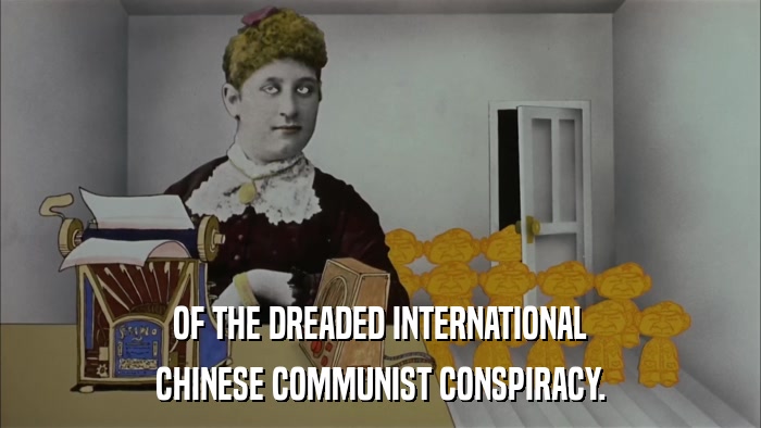 OF THE DREADED INTERNATIONAL CHINESE COMMUNIST CONSPIRACY. 