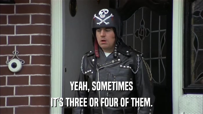 YEAH, SOMETIMES IT'S THREE OR FOUR OF THEM. 
