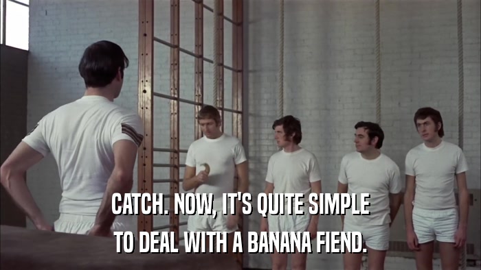 CATCH. NOW, IT'S QUITE SIMPLE TO DEAL WITH A BANANA FIEND. 