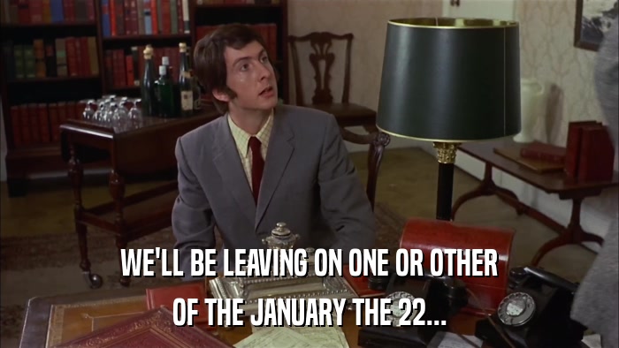 WE'LL BE LEAVING ON ONE OR OTHER OF THE JANUARY THE 22... 