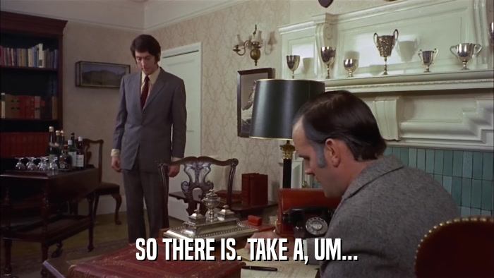 SO THERE IS. TAKE A, UM...  