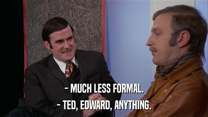 - MUCH LESS FORMAL. - TED, EDWARD, ANYTHING. 
