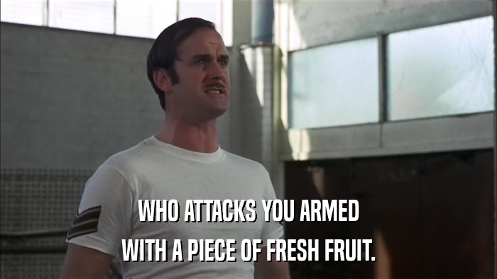 WHO ATTACKS YOU ARMED WITH A PIECE OF FRESH FRUIT. 