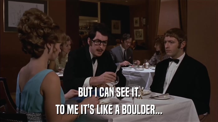 BUT I CAN SEE IT. TO ME IT'S LIKE A BOULDER... 