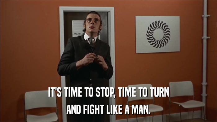 IT'S TIME TO STOP, TIME TO TURN AND FIGHT LIKE A MAN. 