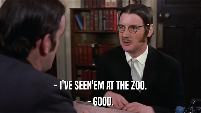 - I'VE SEEN'EM AT THE ZOO. - GOOD. 