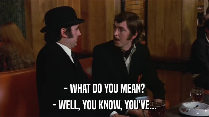 - WHAT DO YOU MEAN? - WELL, YOU KNOW, YOU'VE... 