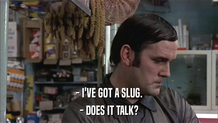 - I'VE GOT A SLUG. - DOES IT TALK? 