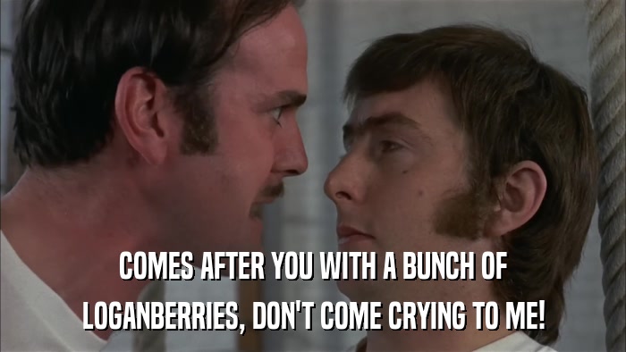 COMES AFTER YOU WITH A BUNCH OF LOGANBERRIES, DON'T COME CRYING TO ME! 